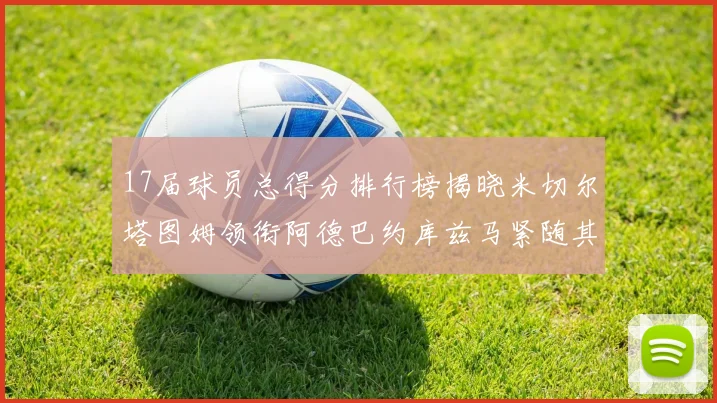17届球员总得分排行榜揭晓米切尔塔图姆领衔阿德巴约库兹马紧随其后