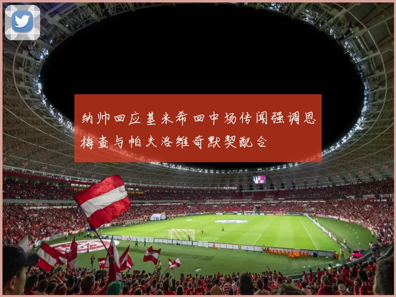 纳帅回应基米希回中场传闻强调恩梅查与帕夫洛维奇默契配合