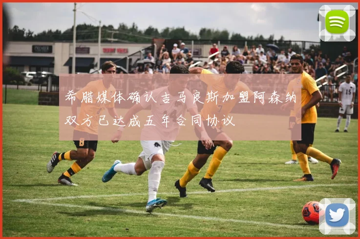 希腊媒体确认吉马良斯加盟阿森纳双方已达成五年合同协议