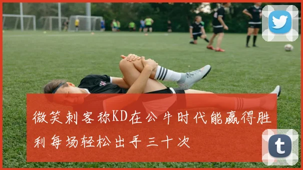 微笑刺客称KD在公牛时代能赢得胜利每场轻松出手三十次