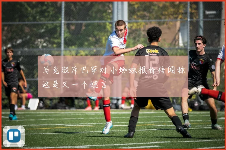 马竞驳斥巴萨对小蜘蛛报价传闻称这是又一个谎言