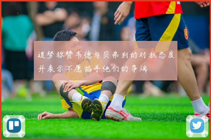 追梦称赞韦德与贝弗利的对抗态度并表示不愿插手他们的争端