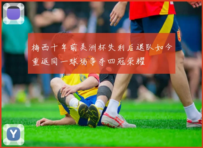 梅西十年前美洲杯失利后退队如今重返同一球场争夺四冠荣耀