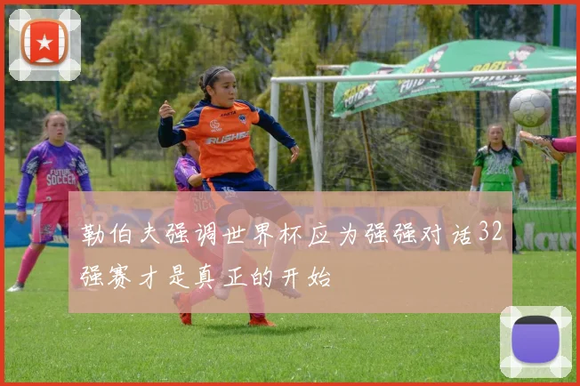 勒伯夫强调世界杯应为强强对话32强赛才是真正的开始