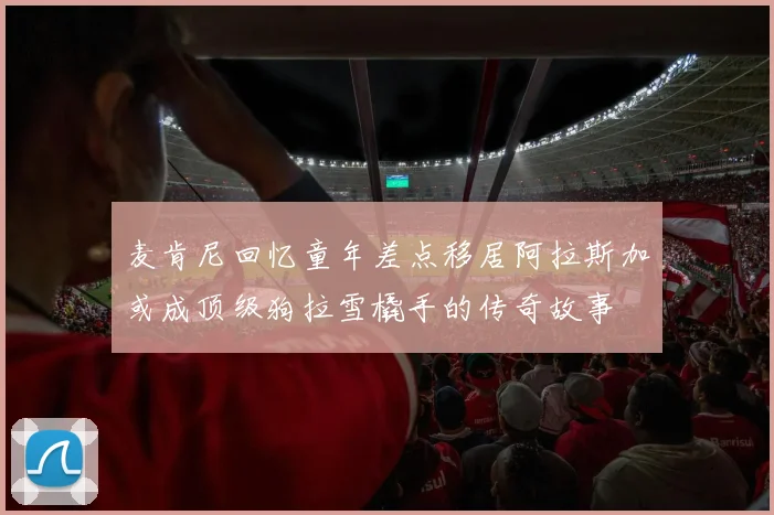 麦肯尼回忆童年差点移居阿拉斯加或成顶级狗拉雪橇手的传奇故事