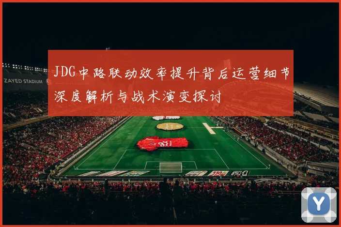 JDG中路联动效率提升背后运营细节深度解析与战术演变探讨