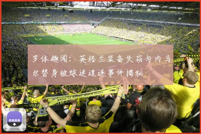罗体趣闻：英格兰装备失窃与内马尔替身被球迷追逐事件揭秘