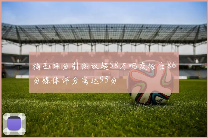 梅西评分引热议超58万吧友给出86分媒体评分高达95分