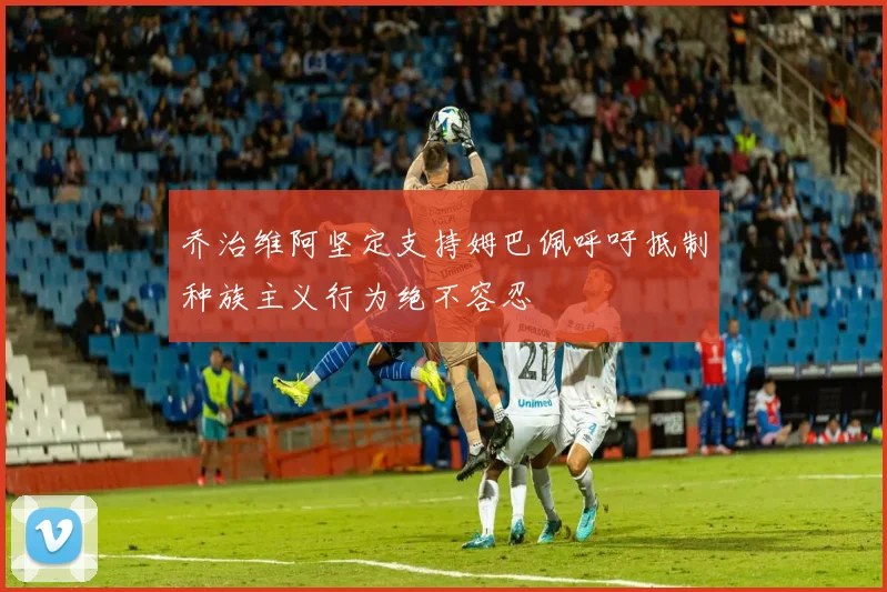 乔治维阿坚定支持姆巴佩呼吁抵制种族主义行为绝不容忍