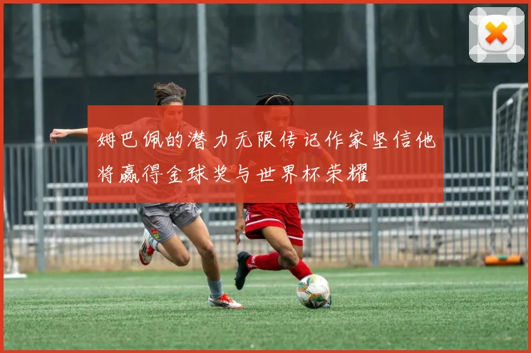 姆巴佩的潜力无限传记作家坚信他将赢得金球奖与世界杯荣耀