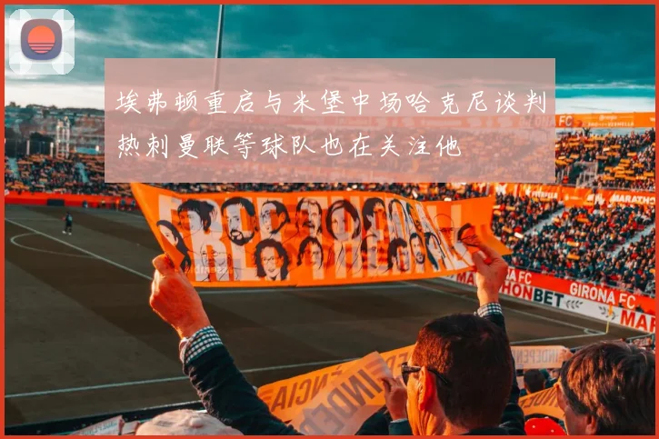埃弗顿重启与米堡中场哈克尼谈判热刺曼联等球队也在关注他
