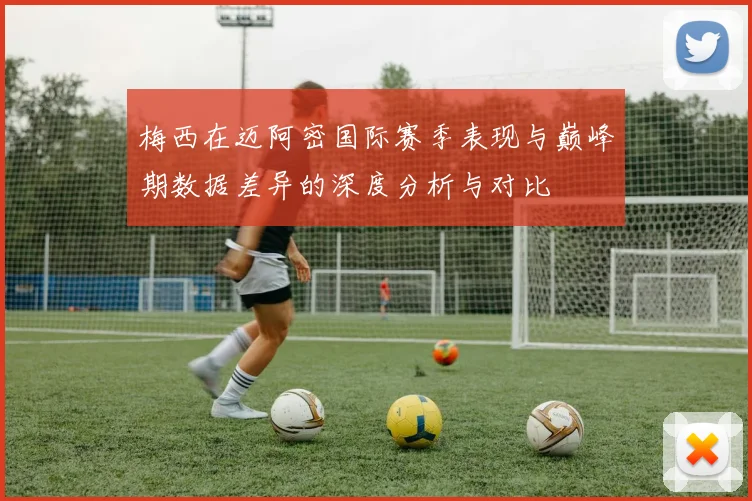 梅西在迈阿密国际赛季表现与巅峰期数据差异的深度分析与对比