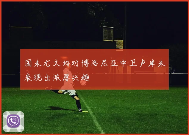 国米尤文均对博洛尼亚中卫卢库米表现出浓厚兴趣