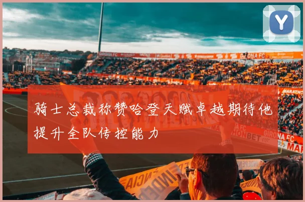 骑士总裁称赞哈登天赋卓越期待他提升全队传控能力