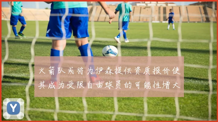 火箭队或将为伊森提供资质报价使其成为受限自由球员的可能性增大