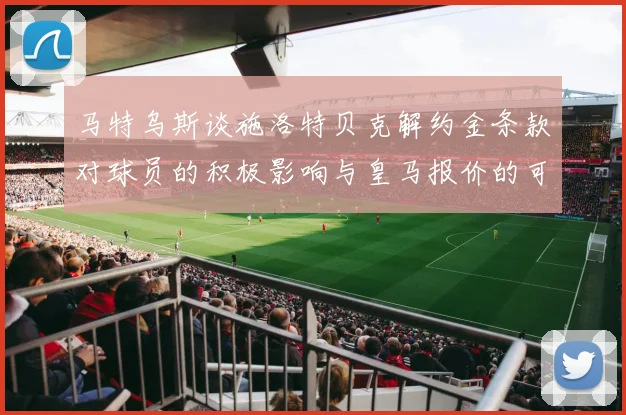 马特乌斯谈施洛特贝克解约金条款对球员的积极影响与皇马报价的可能性