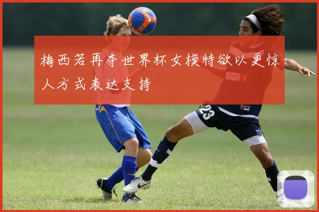 梅西若再夺世界杯女模特欲以更惊人方式表达支持