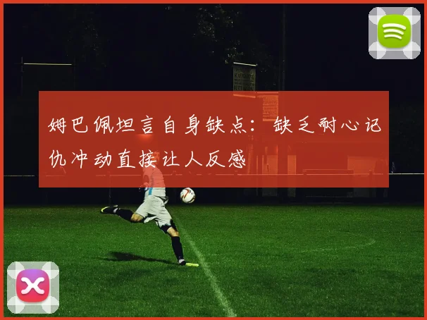 姆巴佩坦言自身缺点：缺乏耐心记仇冲动直接让人反感