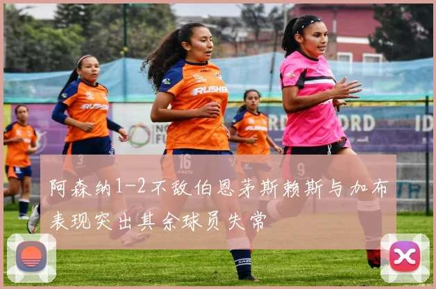 阿森纳1-2不敌伯恩茅斯赖斯与加布表现突出其余球员失常
