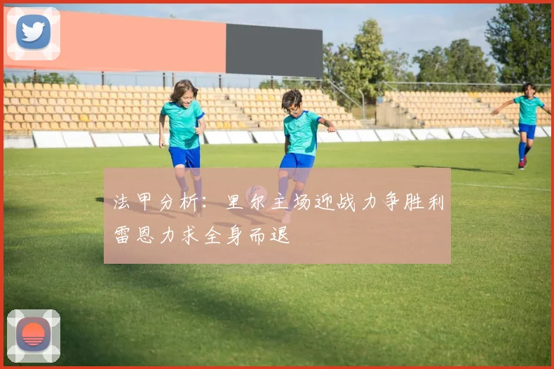 法甲分析：里尔主场迎战力争胜利雷恩力求全身而退
