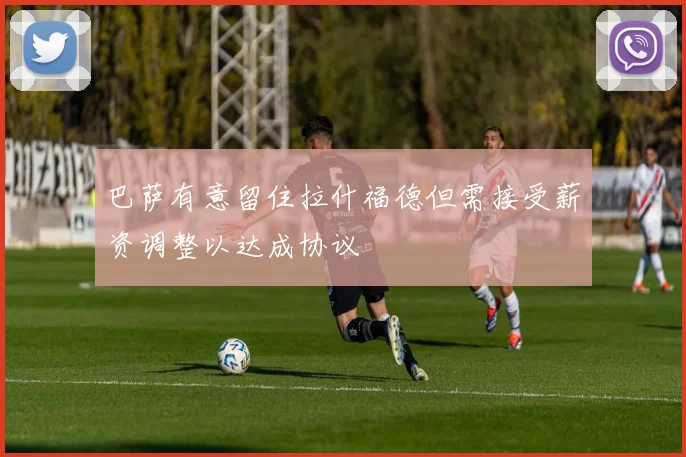 巴萨有意留住拉什福德但需接受薪资调整以达成协议
