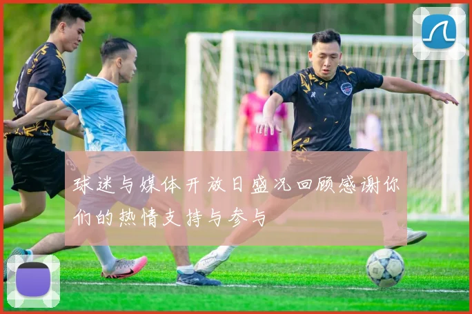 球迷与媒体开放日盛况回顾感谢你们的热情支持与参与