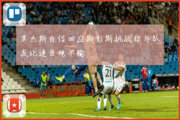 罗杰斯自信回应斯彭斯挑战称与队友比速度绝不输