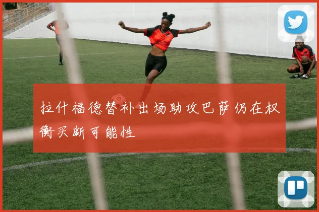 拉什福德替补出场助攻巴萨仍在权衡买断可能性