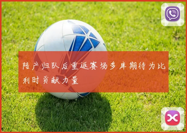 陪产归队后重返赛场多库期待为比利时贡献力量