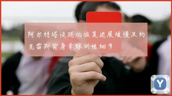 阿尔特塔谈廷伯恢复进展缓慢及约克雷斯背身拿球训练细节