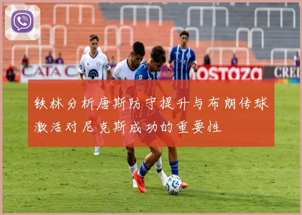 铁林分析唐斯防守提升与布朗传球激活对尼克斯成功的重要性